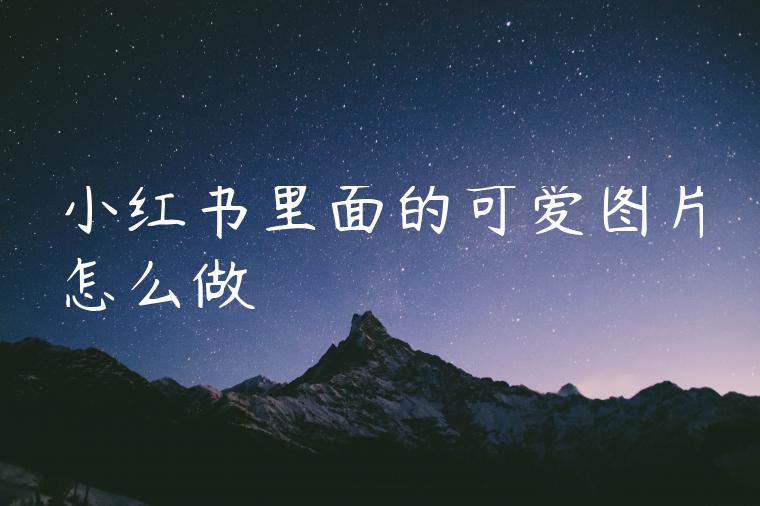 小红书里面的可爱图片怎么做 小红书里面的可爱图片怎么做