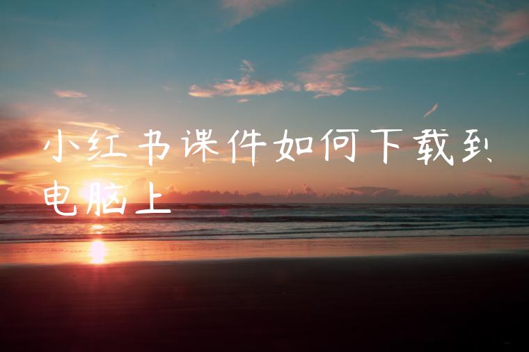 小红书课件如何下载到电脑上 小红书课件如何下载到电脑上