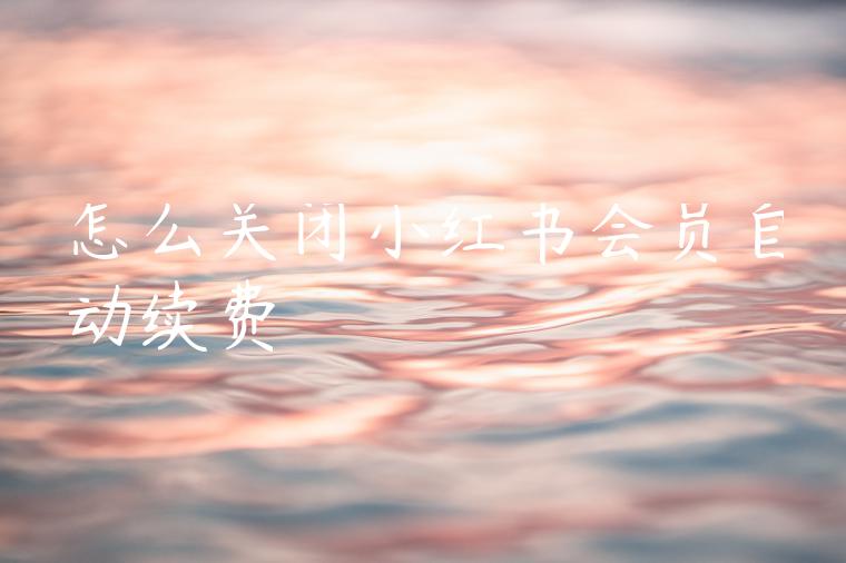 怎么关闭小红书会员自动续费 怎么关闭小红书会员自动续费