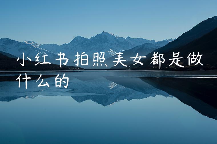 小红书拍照美女都是做什么的 小红书拍照美女都是做什么的