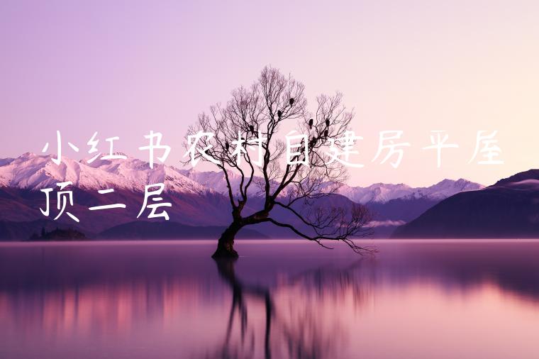 小红书农村自建房平屋顶二层 小红书农村自建房平屋顶二层