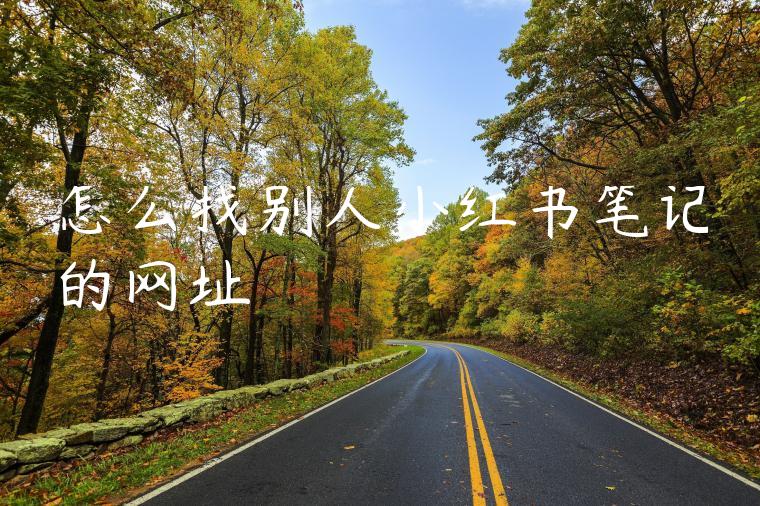 怎么找别人小红书笔记的网址 怎么找别人小红书笔记的网址