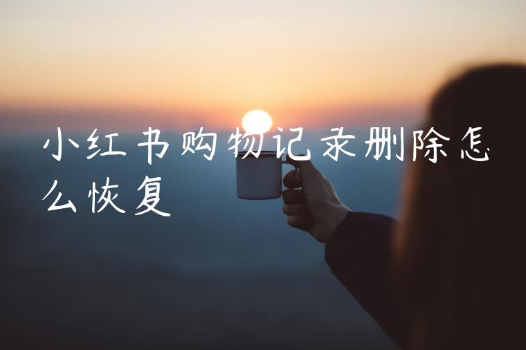 小红书购物记录删除怎么恢复 小红书购物记录删除怎么恢复