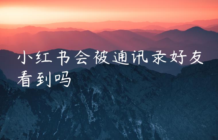 小红书会被通讯录好友看到吗 小红书会被通讯录好友看到吗