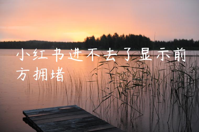 小红书进不去了显示前方拥堵 小红书进不去了显示前方拥堵