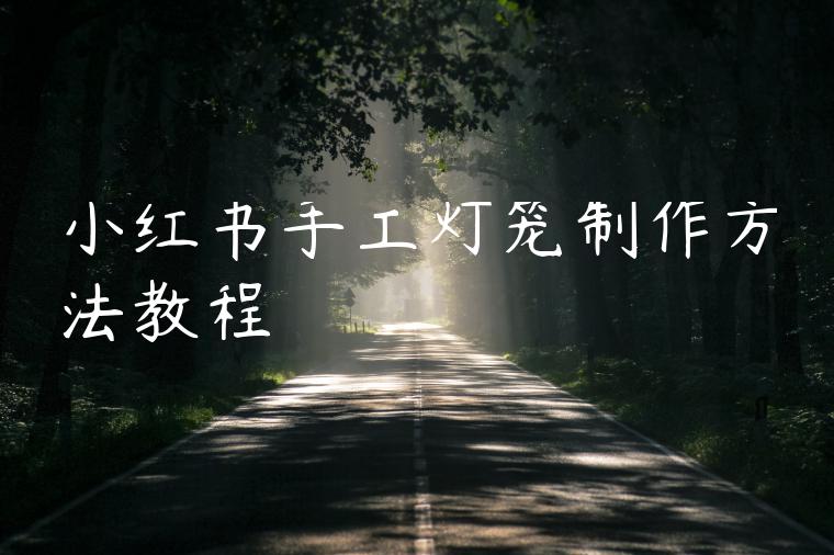 小红书手工灯笼制作方法教程 小红书手工灯笼制作方法教程