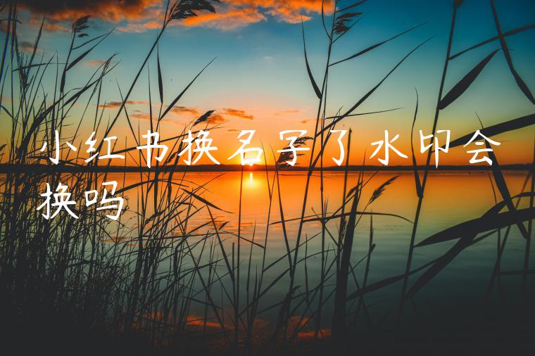 小红书换名字了水印会换吗 小红书换名字了水印会换吗