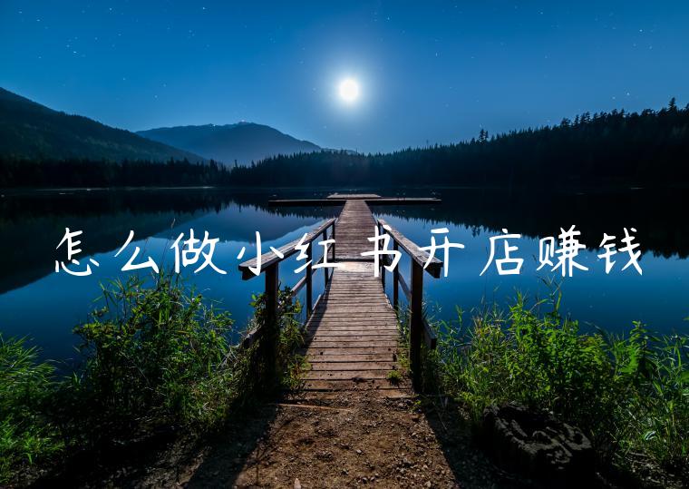 怎么做小红书开店赚钱 怎么做小红书开店赚钱