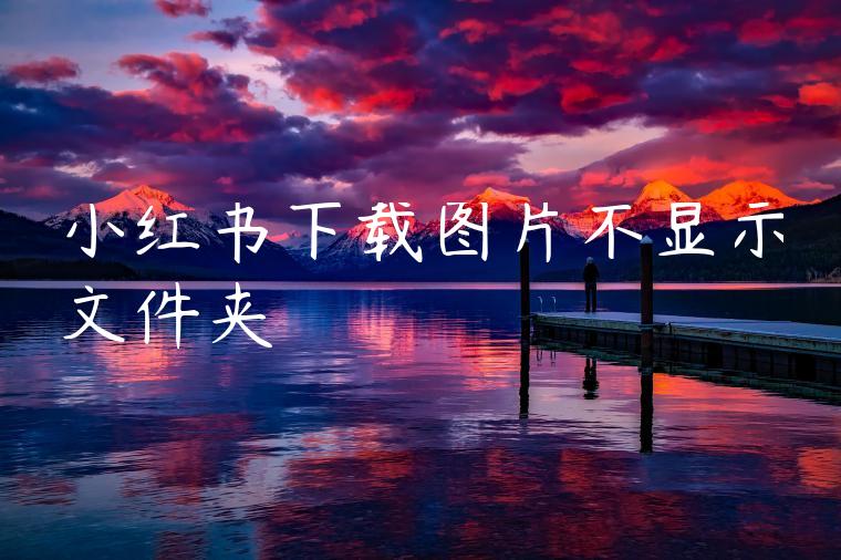 小红书下载图片不显示文件夹 小红书下载图片不显示文件夹