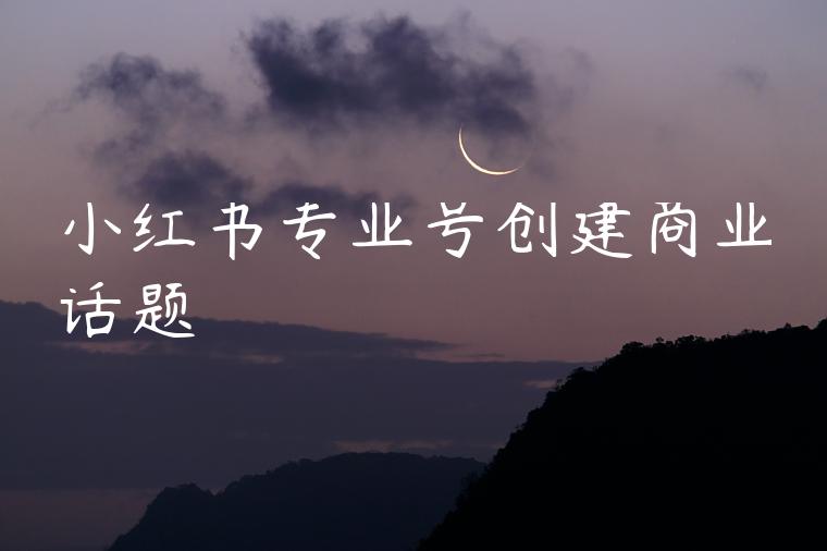 小红书专业号创建商业话题