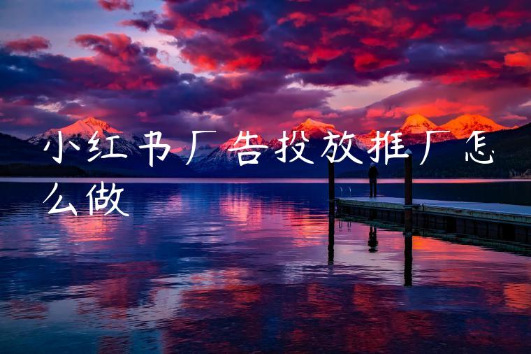 小红书广告投放推广怎么做 小红书广告投放推广怎么做