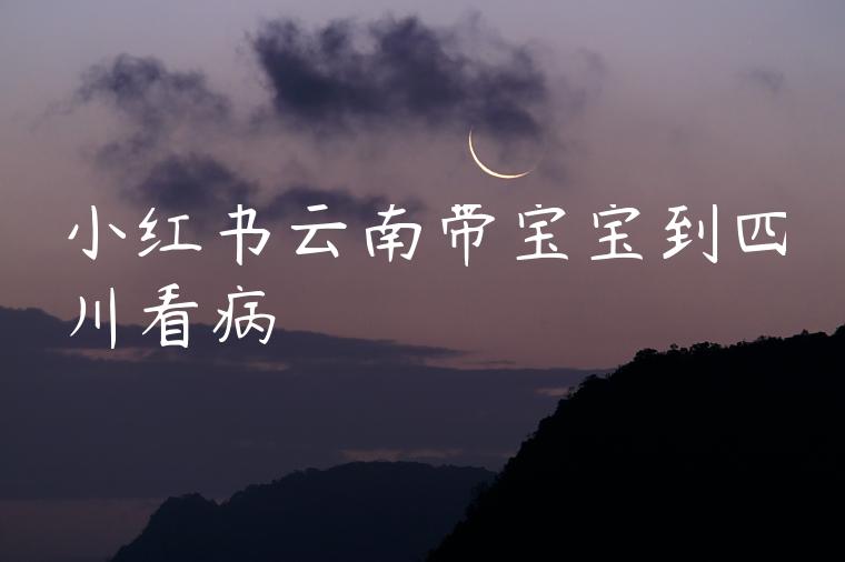 小红书云南带宝宝到四川看病