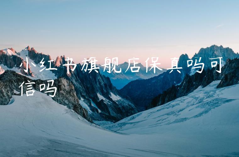 小红书旗舰店保真吗可信吗 小红书旗舰店保真吗可信吗