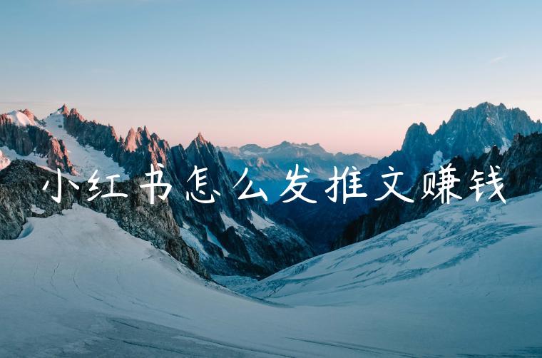 小红书怎么发推文赚钱 小红书怎么发推文赚钱