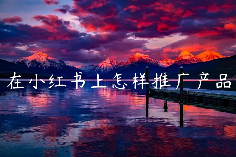 在小红书上怎样推广产品