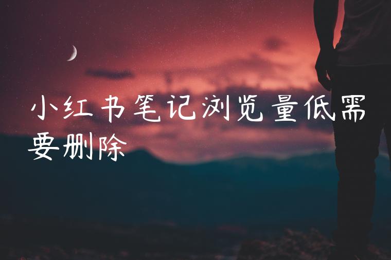 小红书笔记浏览量低需要删除 小红书笔记浏览量低需要删除