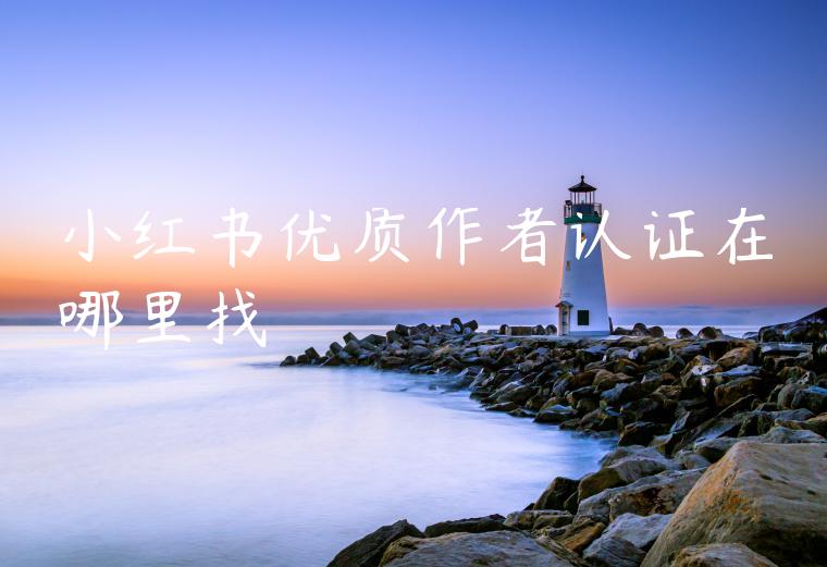 小红书优质作者认证在哪里找 小红书优质作者认证在哪里找