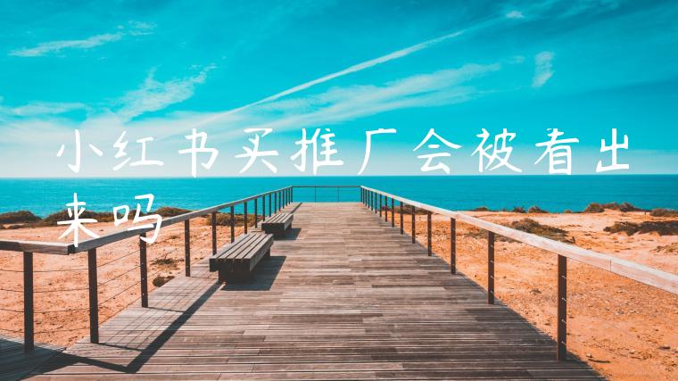 小红书买推广会被看出来吗 小红书买推广会被看出来吗