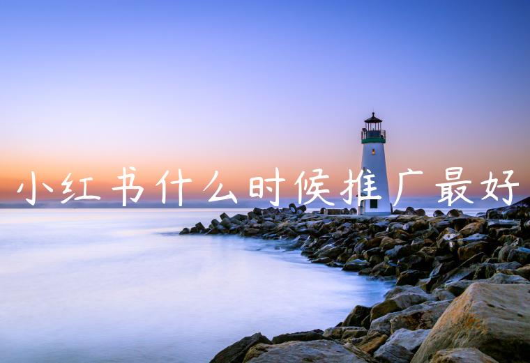 小红书什么时候推广最好 小红书什么时候推广最好