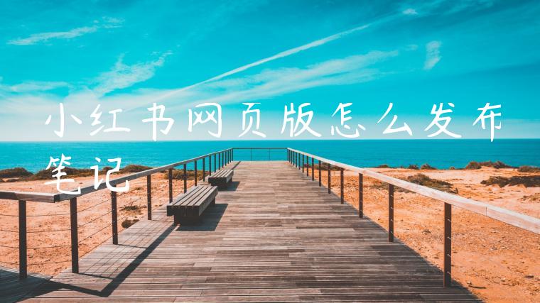 小红书网页版怎么发布笔记 小红书网页版怎么发布笔记