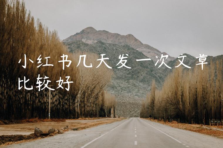 小红书几天发一次文章比较好 小红书几天发一次文章比较好