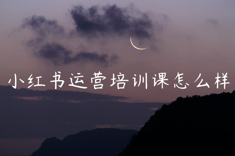 小红书运营培训课怎么样 小红书运营培训课怎么样