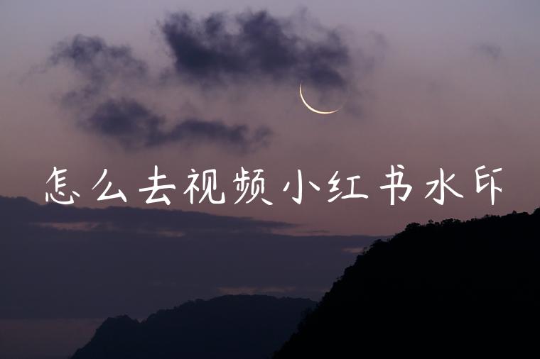 怎么去视频小红书水印 怎么去视频小红书水印