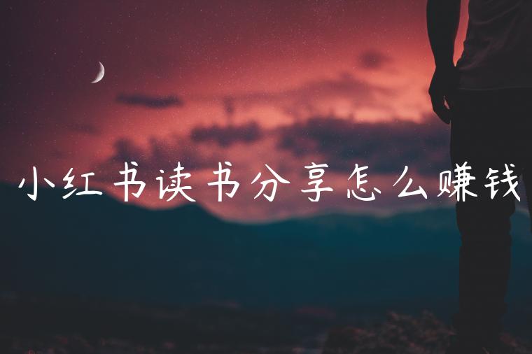 小红书读书分享怎么赚钱 小红书读书分享怎么赚钱