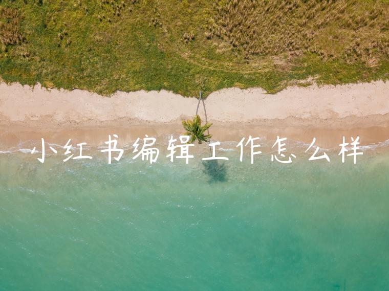 小红书编辑工作怎么样 小红书编辑工作怎么样