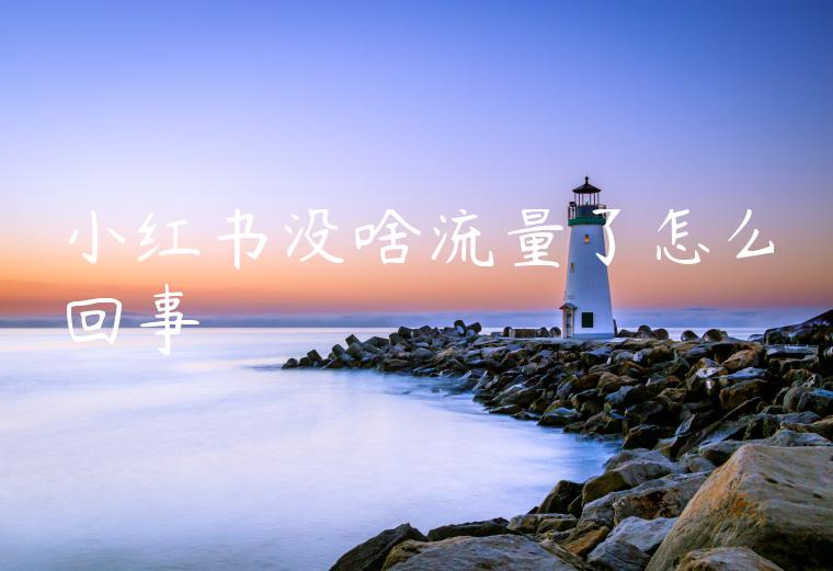 小红书没啥流量了怎么回事 小红书没啥流量了怎么回事