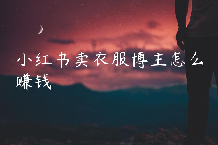 小红书卖衣服博主怎么赚钱 小红书卖衣服博主怎么赚钱