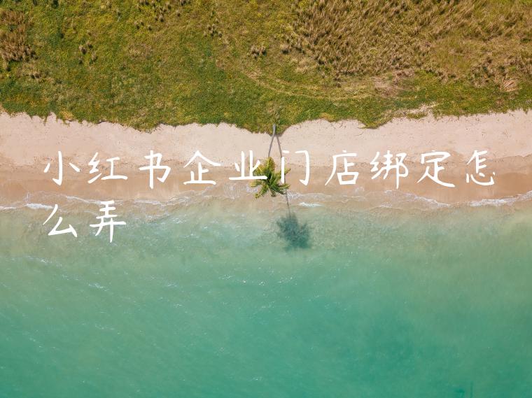小红书企业门店绑定怎么弄 小红书企业门店绑定怎么弄