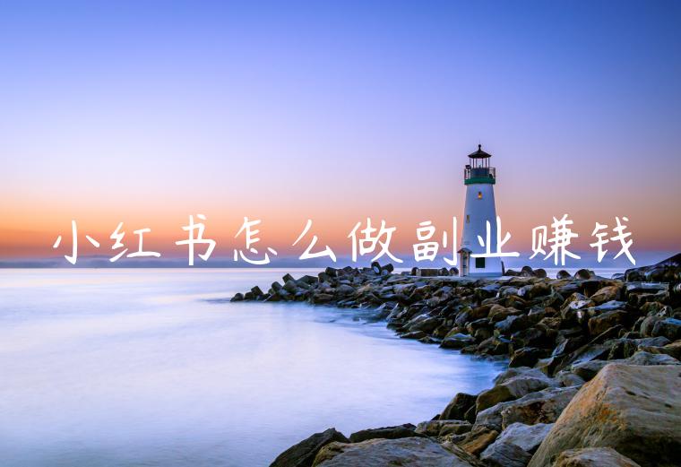 小红书怎么做副业赚钱 小红书怎么做副业赚钱