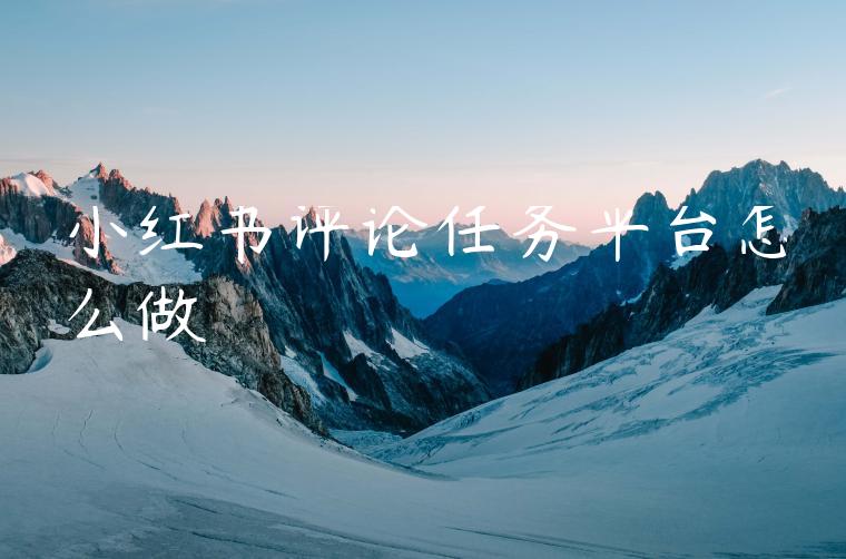 小红书评论任务平台怎么做 小红书评论任务平台怎么做