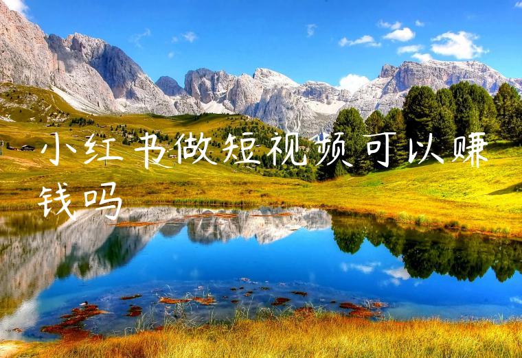 小红书做短视频可以赚钱吗 小红书做短视频可以赚钱吗