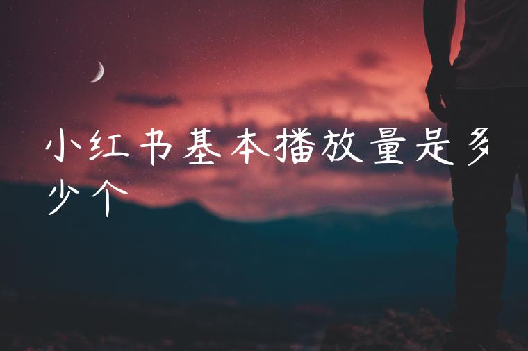 小红书基本播放量是多少个 小红书基本播放量是多少个
