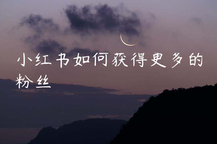 小红书如何获得更多的粉丝