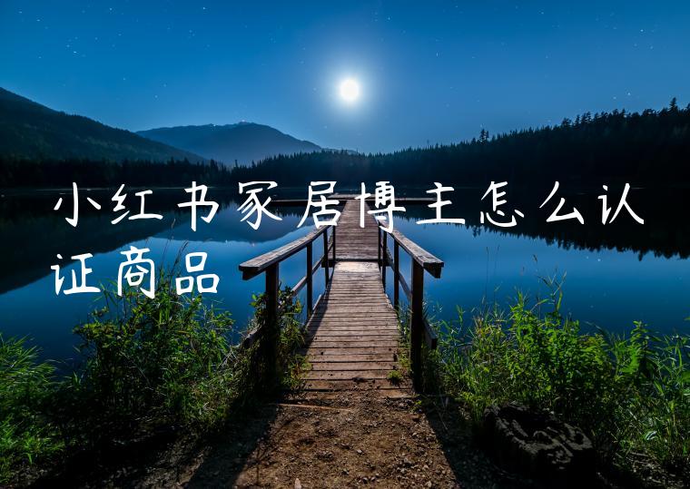 小红书家居博主怎么认证商品