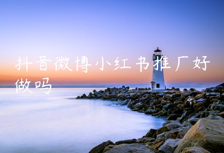 抖音微博小红书推广好做吗 抖音微博小红书推广好做吗