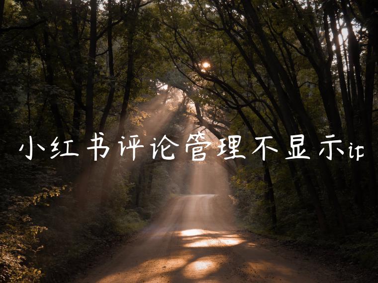 小红书评论管理不显示ip 小红书评论管理不显示ip