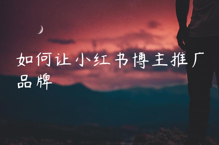 如何让小红书博主推广品牌 如何让小红书博主推广品牌