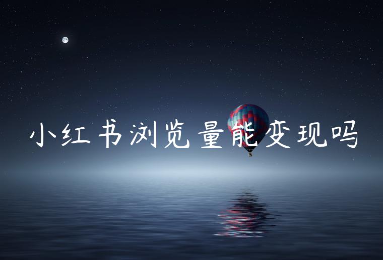 小红书浏览量能变现吗 小红书浏览量能变现吗