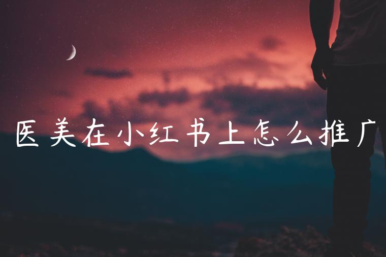 医美在小红书上怎么推广 医美在小红书上怎么推广