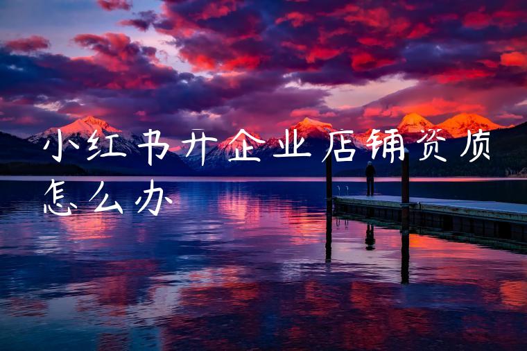 小红书开企业店铺资质怎么办