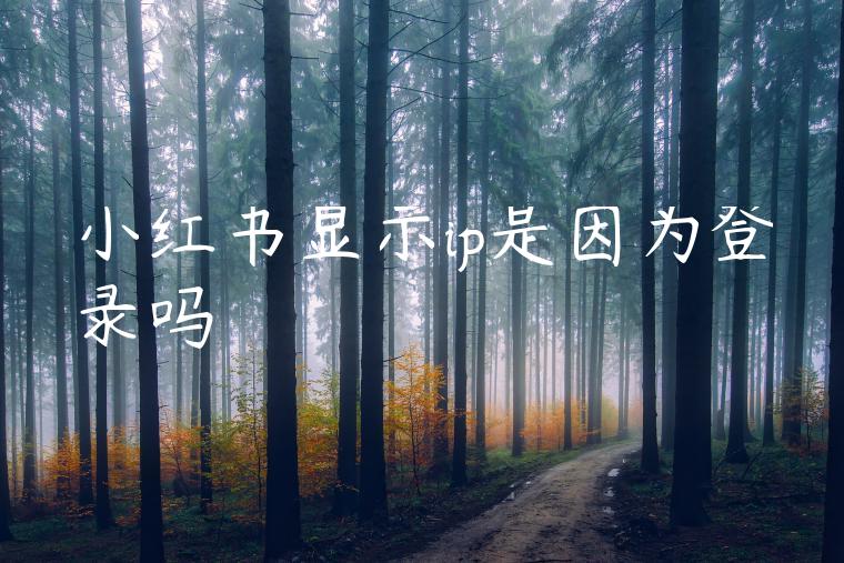 小红书显示ip是因为登录吗