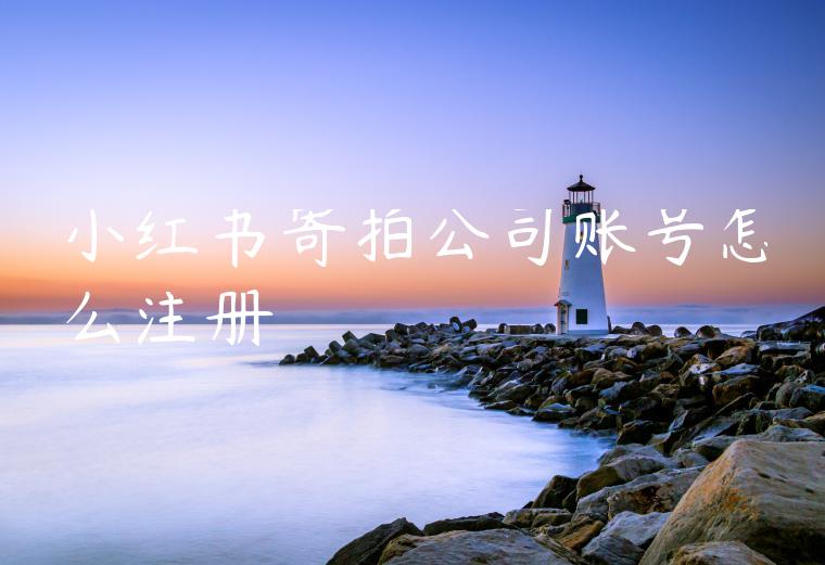 小红书寄拍公司账号怎么注册 小红书寄拍公司账号怎么注册