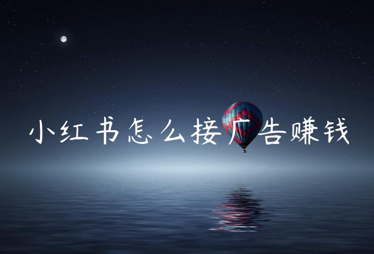 小红书怎么接广告赚钱 小红书怎么接广告赚钱