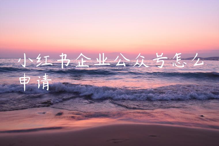 小红书企业公众号怎么申请 小红书企业公众号怎么申请
