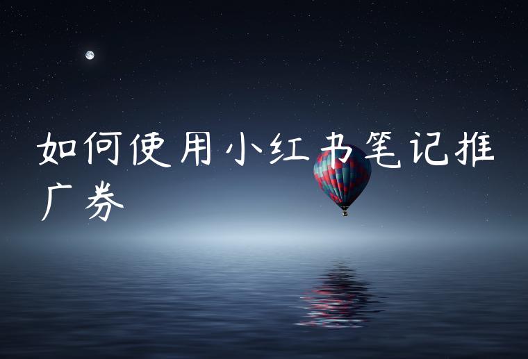 如何使用小红书笔记推广券
