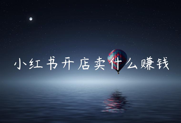 小红书开店卖什么赚钱 小红书开店卖什么赚钱